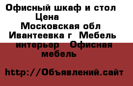 Офисный шкаф и стол › Цена ­ 5 000 - Московская обл., Ивантеевка г. Мебель, интерьер » Офисная мебель   